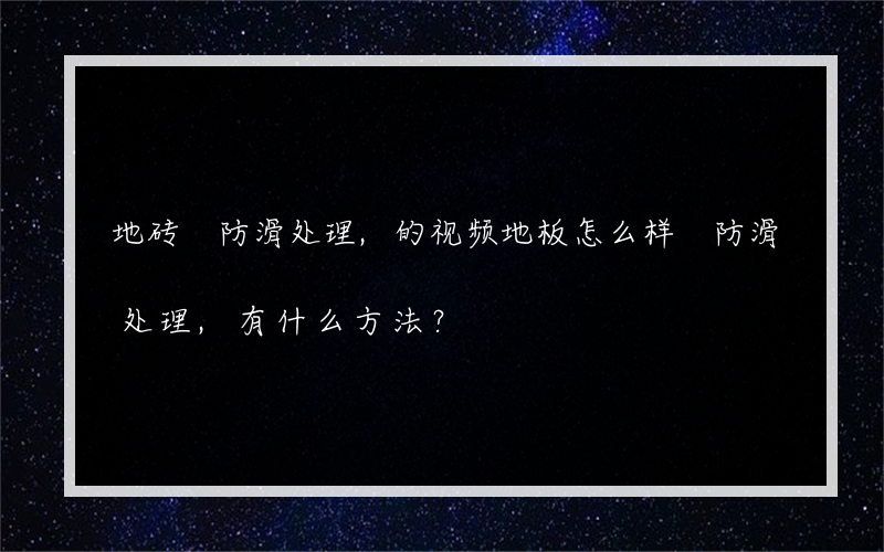 地砖 防滑处理,的视频地板怎么样 防滑处理,有什么方法？